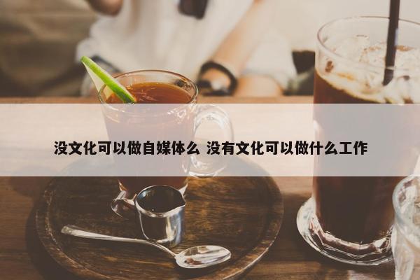 没文化可以做自媒体么 没有文化可以做什么工作