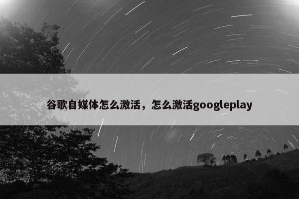 谷歌自媒体怎么激活，怎么激活googleplay