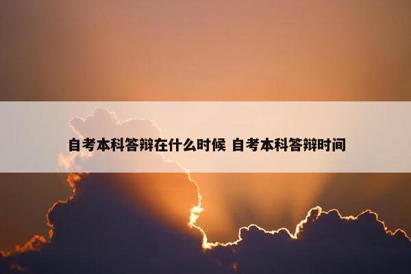 自考本科答辩在什么时候 自考本科答辩时间