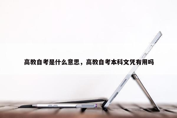 高教自考是什么意思，高教自考本科文凭有用吗