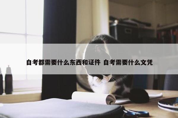 自考都需要什么东西和证件 自考需要什么文凭