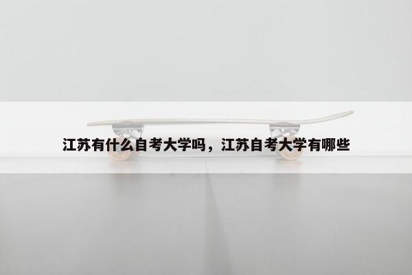 江苏有什么自考大学吗，江苏自考大学有哪些