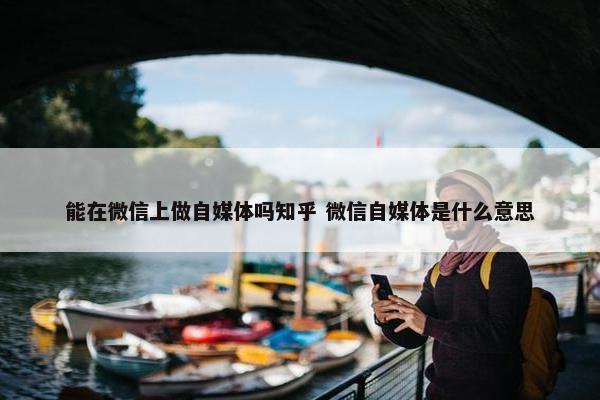 能在微信上做自媒体吗知乎 微信自媒体是什么意思