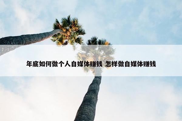 年底如何做个人自媒体赚钱 怎样做自媒体赚钱