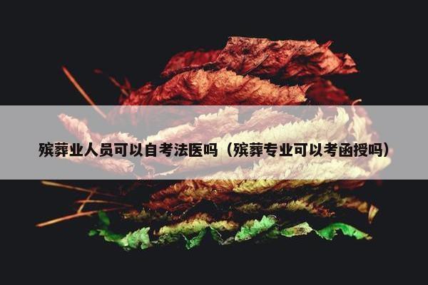 殡葬业人员可以自考法医吗（殡葬专业可以考函授吗）