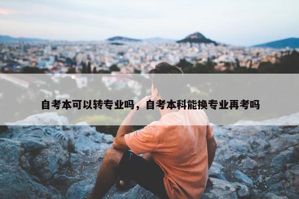 自考本可以转专业吗，自考本科能换专业再考吗