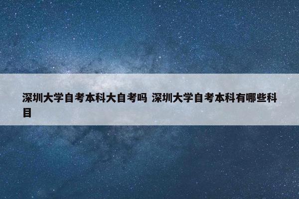 深圳大学自考本科大自考吗 深圳大学自考本科有哪些科目