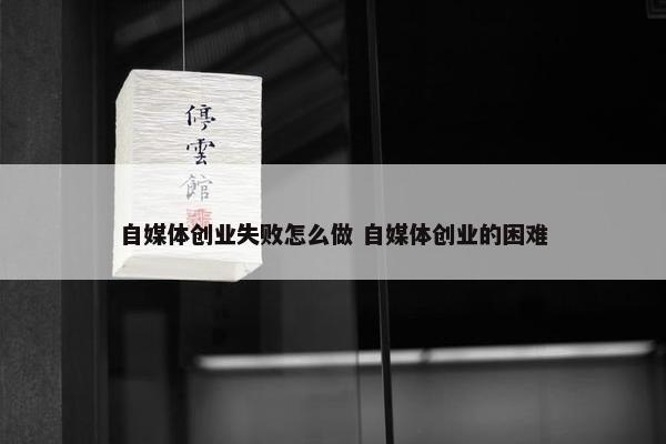 自媒体创业失败怎么做 自媒体创业的困难