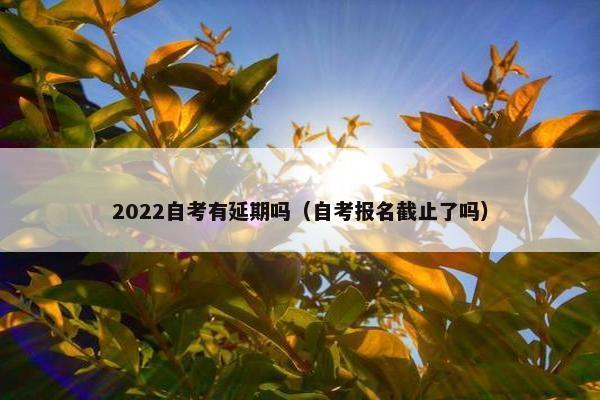 2022自考有延期吗（自考报名截止了吗）