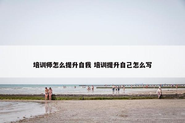 培训师怎么提升自我 培训提升自己怎么写