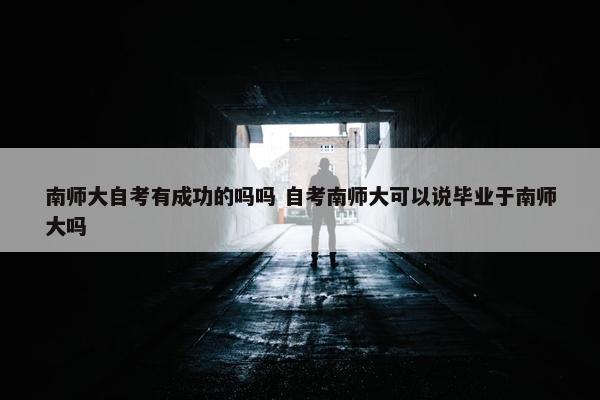 南师大自考有成功的吗吗 自考南师大可以说毕业于南师大吗