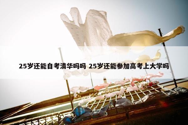 25岁还能自考清华吗吗 25岁还能参加高考上大学吗