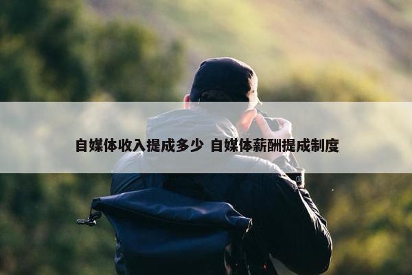 自媒体收入提成多少 自媒体薪酬提成制度