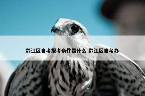 黔江区自考报考条件是什么 黔江区自考办