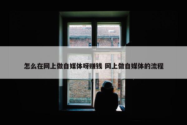 怎么在网上做自媒体呀赚钱 网上做自媒体的流程