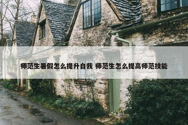 师范生暑假怎么提升自我 师范生怎么提高师范技能