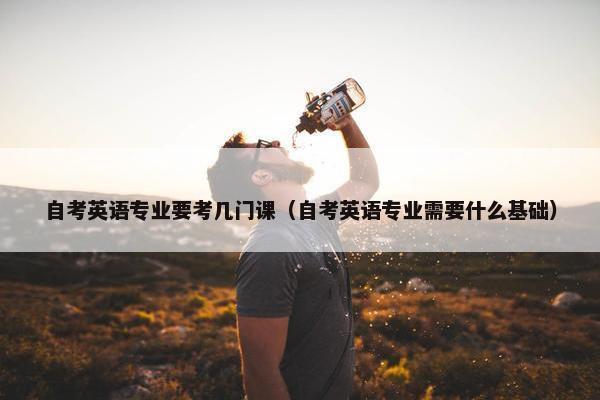 自考英语专业要考几门课（自考英语专业需要什么基础）