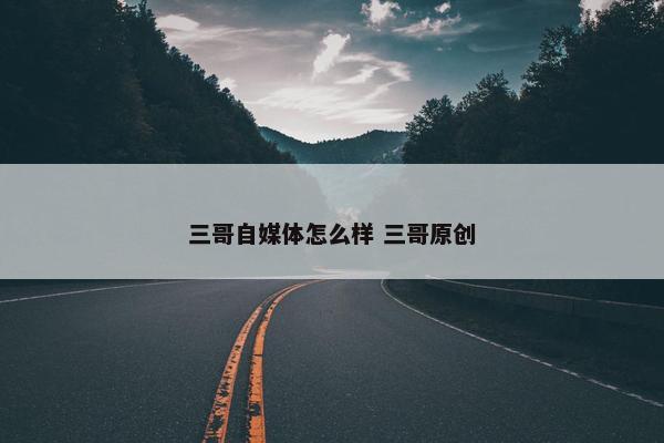 三哥自媒体怎么样 三哥原创