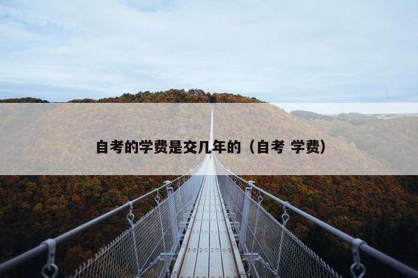 自考的学费是交几年的（自考 学费）