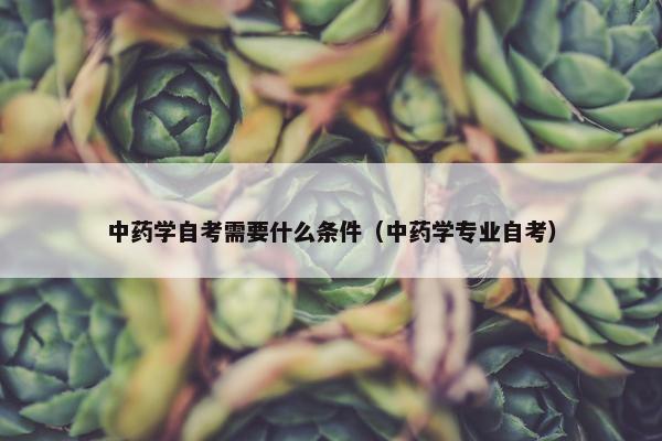 中药学自考需要什么条件（中药学专业自考）