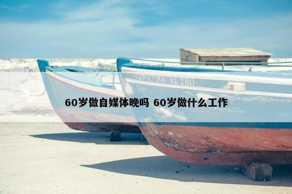 60岁做自媒体晚吗 60岁做什么工作