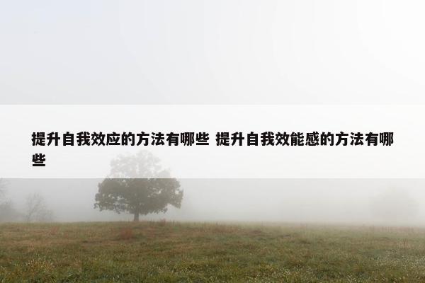 提升自我效应的方法有哪些 提升自我效能感的方法有哪些