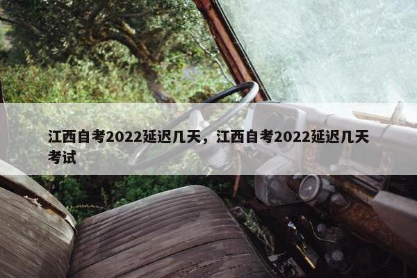 江西自考2022延迟几天，江西自考2022延迟几天考试