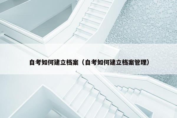 自考如何建立档案（自考如何建立档案管理）