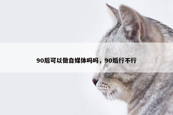 90后可以做自媒体吗吗，90后行不行