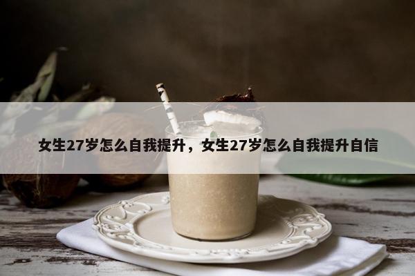 女生27岁怎么自我提升，女生27岁怎么自我提升自信