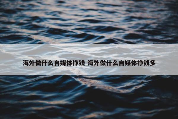 海外做什么自媒体挣钱 海外做什么自媒体挣钱多