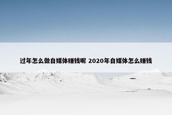 过年怎么做自媒体赚钱呢 2020年自媒体怎么赚钱