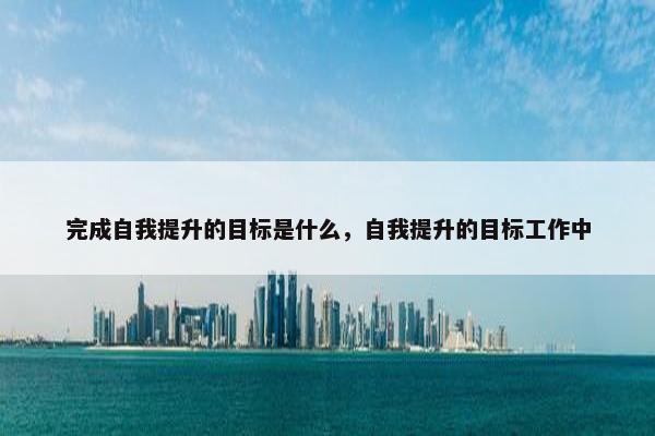 完成自我提升的目标是什么，自我提升的目标工作中