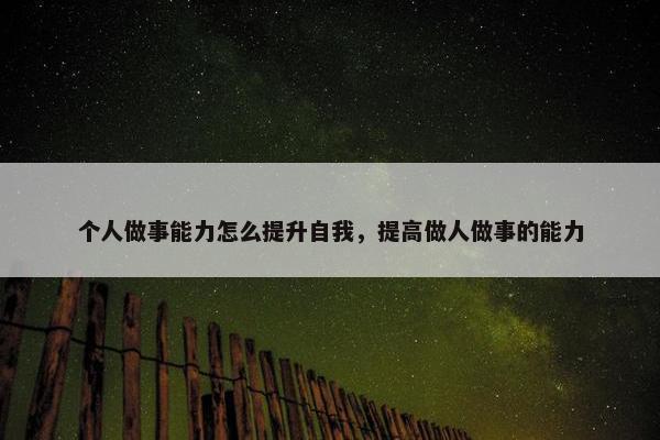 个人做事能力怎么提升自我，提高做人做事的能力