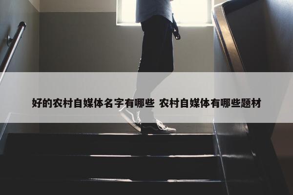 好的农村自媒体名字有哪些 农村自媒体有哪些题材