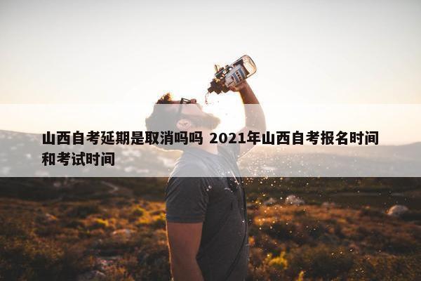 山西自考延期是取消吗吗 2021年山西自考报名时间和考试时间