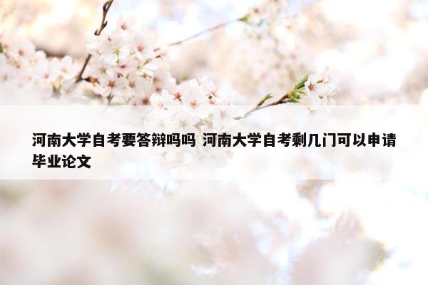 河南大学自考要答辩吗吗 河南大学自考剩几门可以申请毕业论文