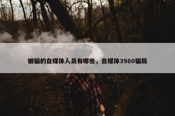 被骗的自媒体人员有哪些，自媒体3980骗局