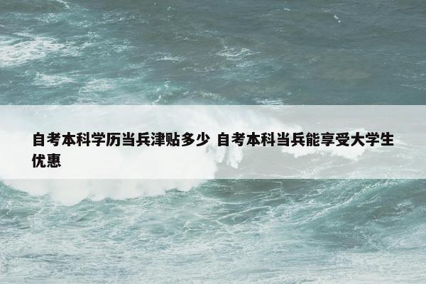 自考本科学历当兵津贴多少 自考本科当兵能享受大学生优惠