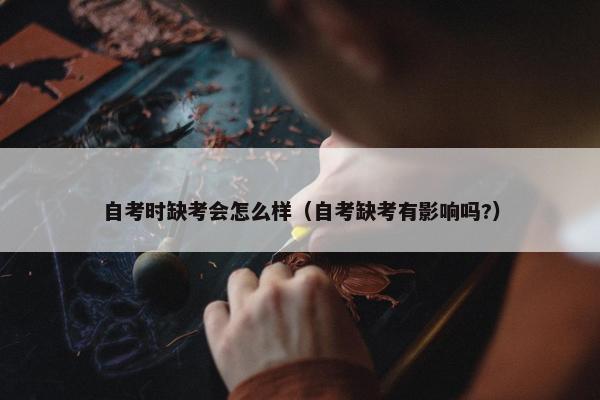 自考时缺考会怎么样（自考缺考有影响吗?）