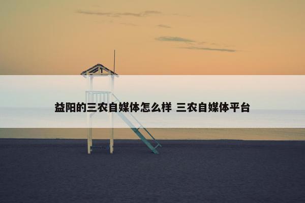 益阳的三农自媒体怎么样 三农自媒体平台