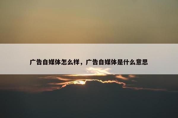 广告自媒体怎么样，广告自媒体是什么意思