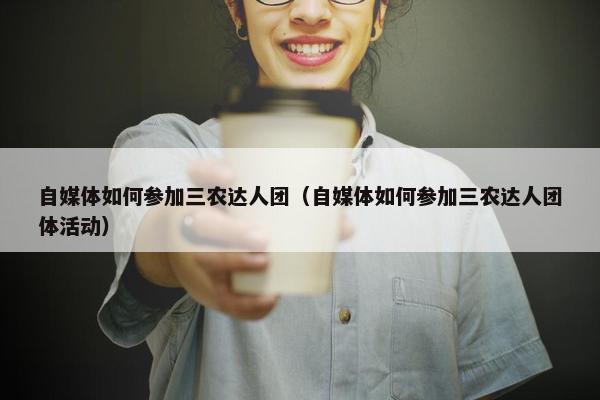 自媒体如何参加三农达人团（自媒体如何参加三农达人团体活动）