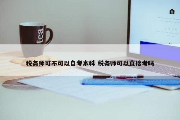 税务师可不可以自考本科 税务师可以直接考吗