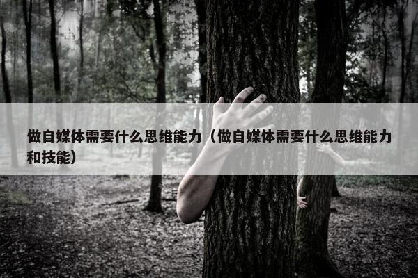 做自媒体需要什么思维能力（做自媒体需要什么思维能力和技能）