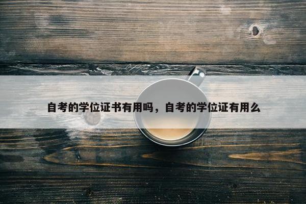 自考的学位证书有用吗，自考的学位证有用么