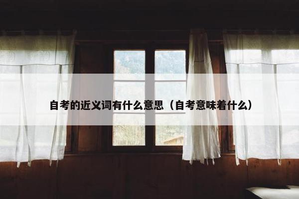 自考的近义词有什么意思（自考意味着什么）