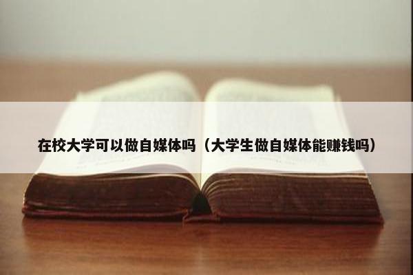 在校大学可以做自媒体吗（大学生做自媒体能赚钱吗）