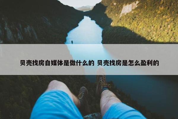 贝壳找房自媒体是做什么的 贝壳找房是怎么盈利的