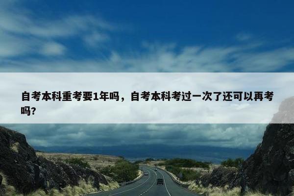 自考本科重考要1年吗，自考本科考过一次了还可以再考吗?